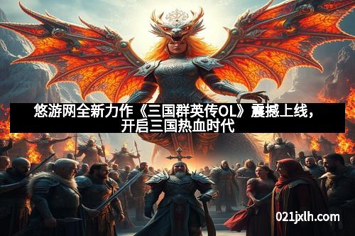 悠游网全新力作《三国群英传OL》震撼上线,开启三国热血时代