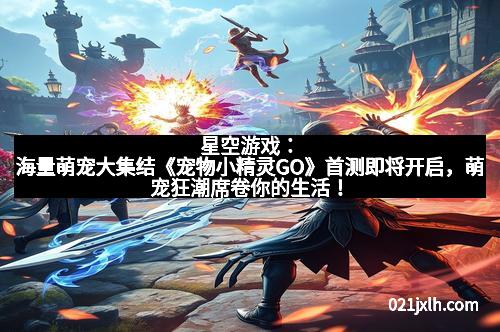 星空游戏:海量萌宠大集结《宠物小精灵GO》首测即将开启,萌宠狂潮席卷你的生活!